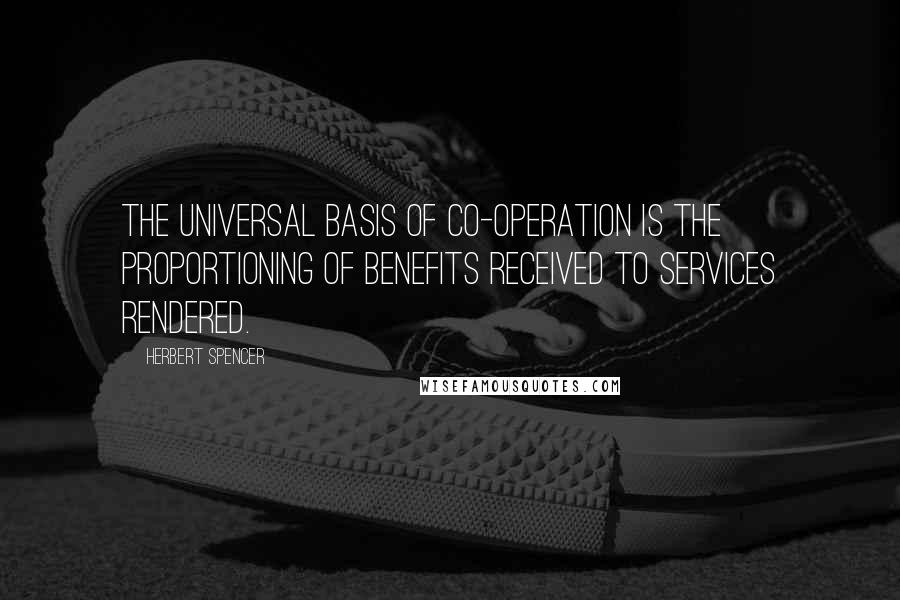 Herbert Spencer Quotes: The universal basis of co-operation is the proportioning of benefits received to services rendered.