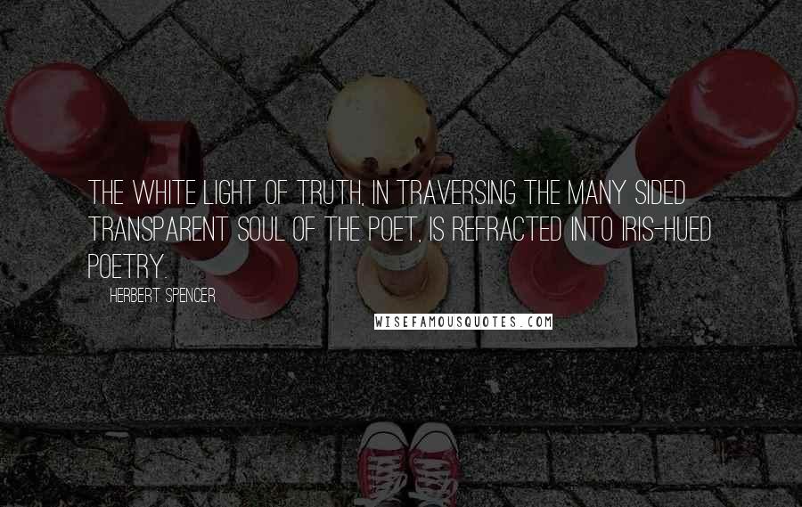 Herbert Spencer Quotes: The white light of truth, in traversing the many sided transparent soul of the poet, is refracted into iris-hued poetry.