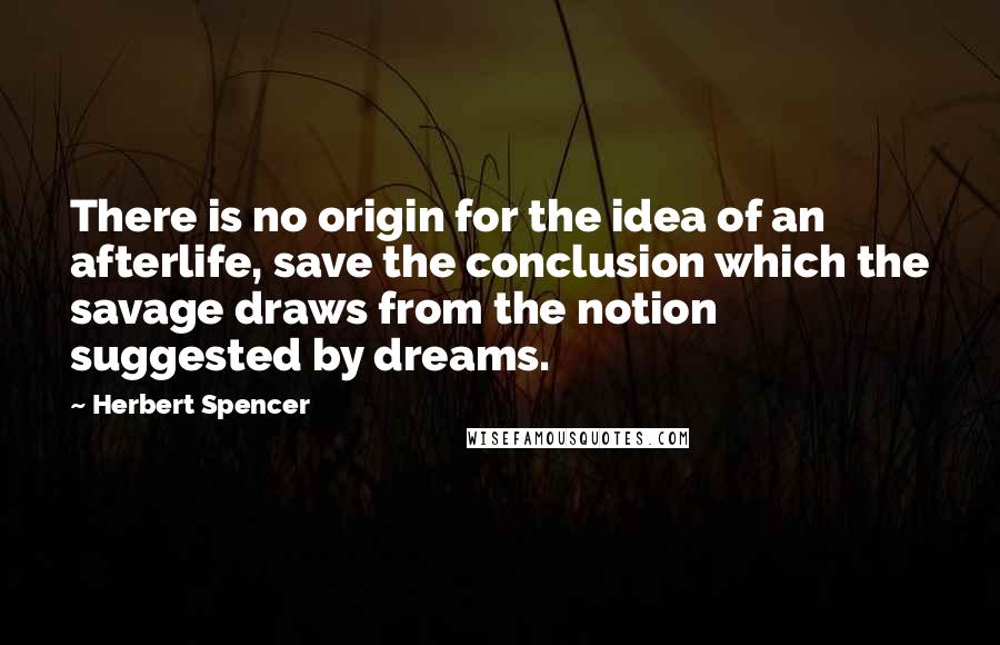 Herbert Spencer Quotes: There is no origin for the idea of an afterlife, save the conclusion which the savage draws from the notion suggested by dreams.