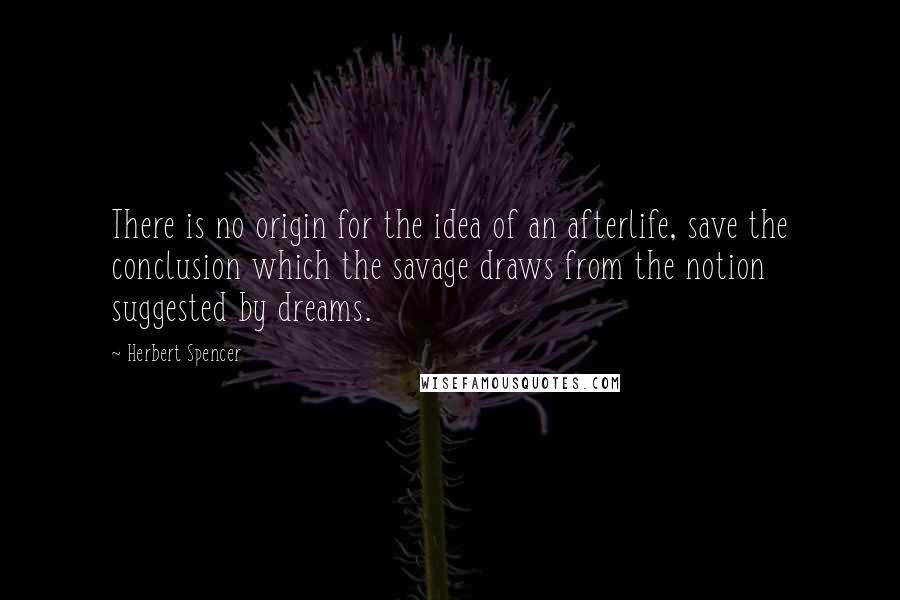 Herbert Spencer Quotes: There is no origin for the idea of an afterlife, save the conclusion which the savage draws from the notion suggested by dreams.