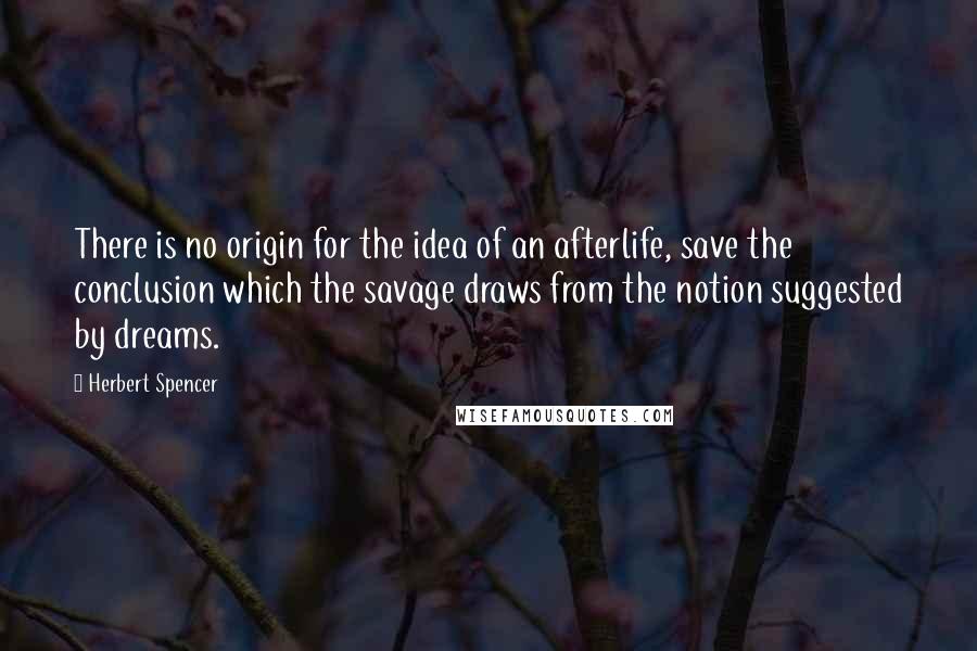 Herbert Spencer Quotes: There is no origin for the idea of an afterlife, save the conclusion which the savage draws from the notion suggested by dreams.