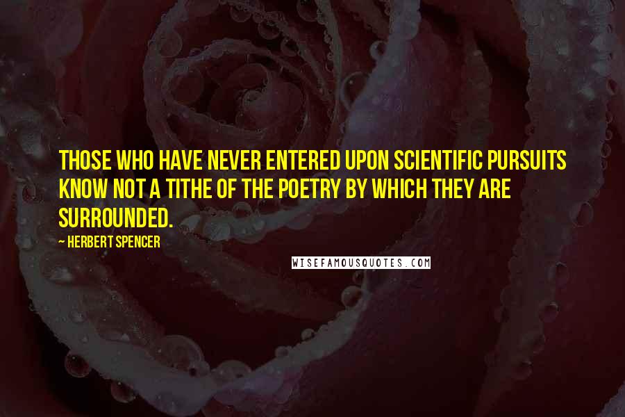 Herbert Spencer Quotes: Those who have never entered upon scientific pursuits know not a tithe of the poetry by which they are surrounded.