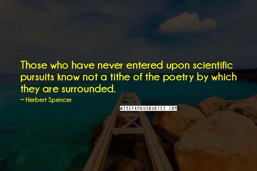 Herbert Spencer Quotes: Those who have never entered upon scientific pursuits know not a tithe of the poetry by which they are surrounded.