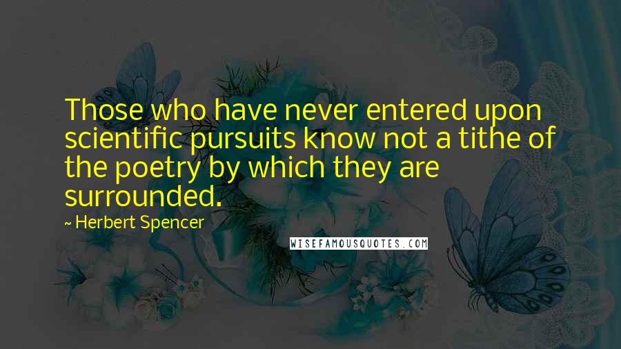 Herbert Spencer Quotes: Those who have never entered upon scientific pursuits know not a tithe of the poetry by which they are surrounded.