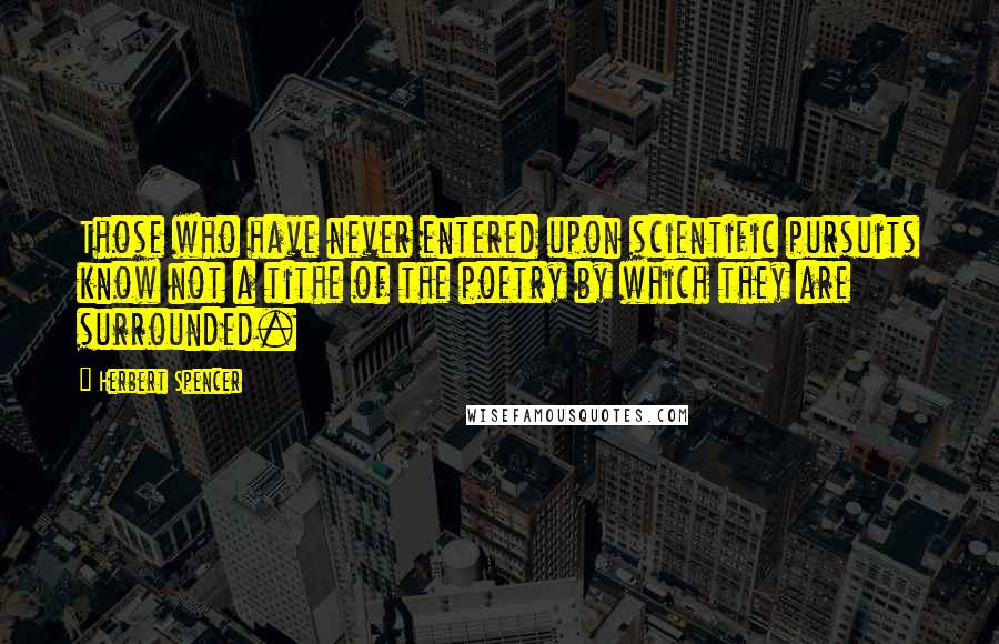 Herbert Spencer Quotes: Those who have never entered upon scientific pursuits know not a tithe of the poetry by which they are surrounded.