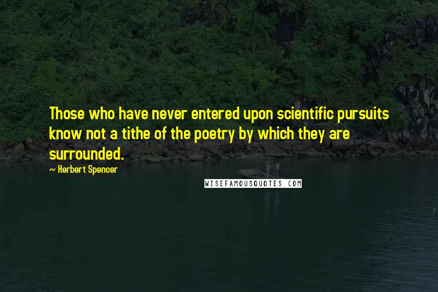 Herbert Spencer Quotes: Those who have never entered upon scientific pursuits know not a tithe of the poetry by which they are surrounded.