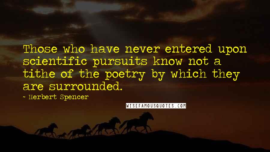 Herbert Spencer Quotes: Those who have never entered upon scientific pursuits know not a tithe of the poetry by which they are surrounded.