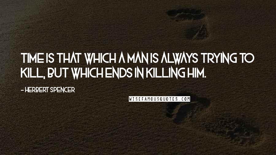 Herbert Spencer Quotes: Time is that which a man is always trying to kill, but which ends in killing him.