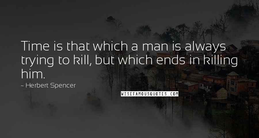 Herbert Spencer Quotes: Time is that which a man is always trying to kill, but which ends in killing him.