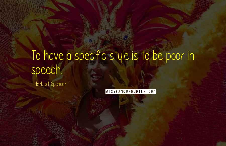 Herbert Spencer Quotes: To have a specific style is to be poor in speech.