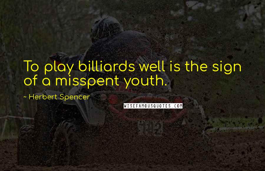 Herbert Spencer Quotes: To play billiards well is the sign of a misspent youth.