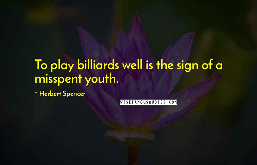 Herbert Spencer Quotes: To play billiards well is the sign of a misspent youth.