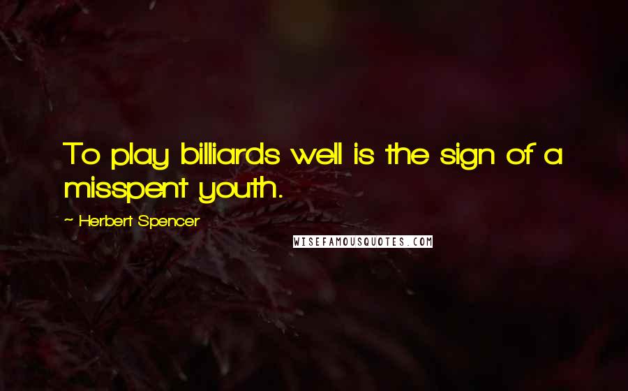 Herbert Spencer Quotes: To play billiards well is the sign of a misspent youth.