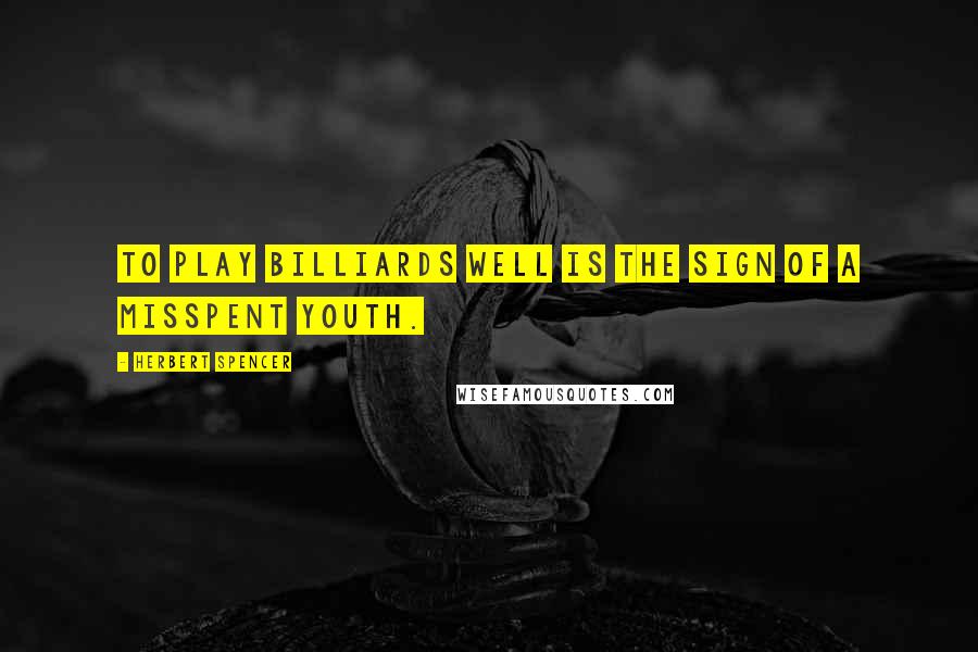 Herbert Spencer Quotes: To play billiards well is the sign of a misspent youth.