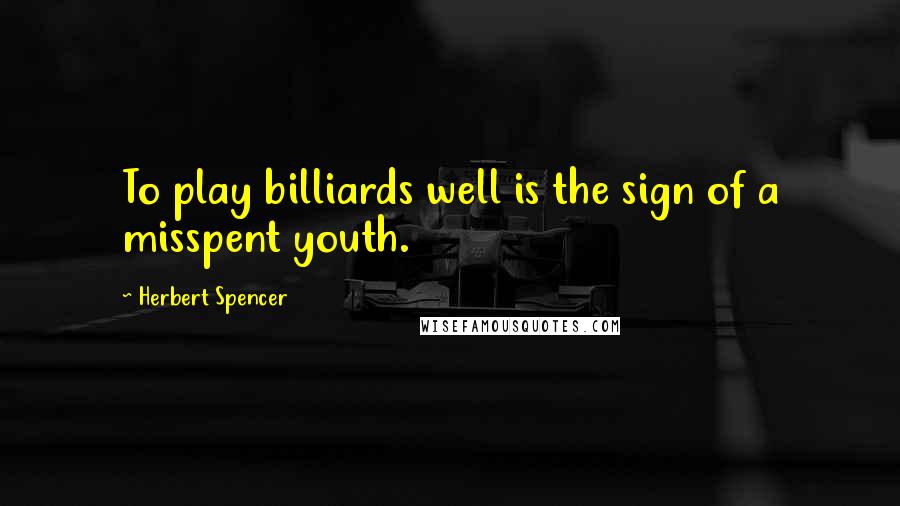 Herbert Spencer Quotes: To play billiards well is the sign of a misspent youth.