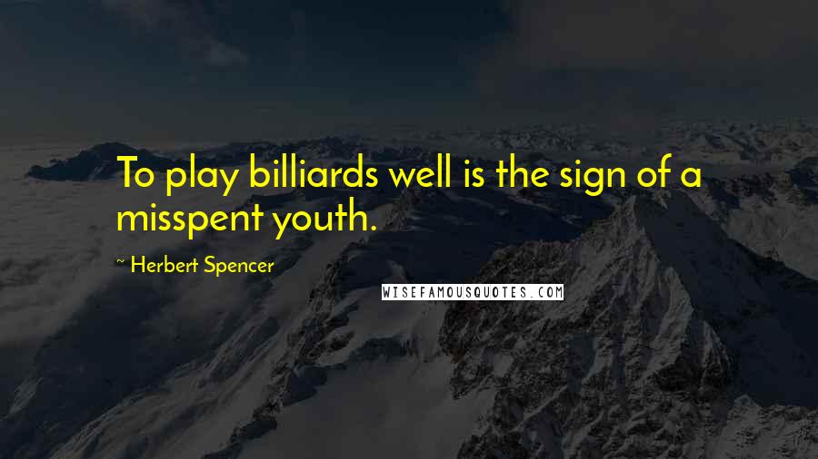 Herbert Spencer Quotes: To play billiards well is the sign of a misspent youth.