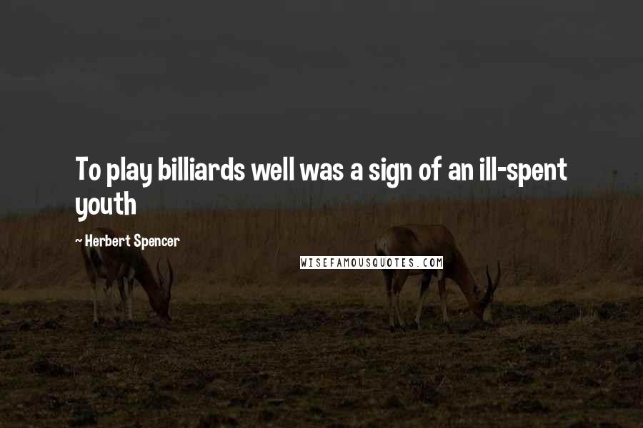 Herbert Spencer Quotes: To play billiards well was a sign of an ill-spent youth