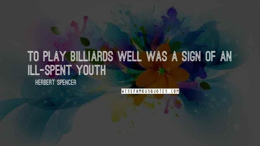 Herbert Spencer Quotes: To play billiards well was a sign of an ill-spent youth