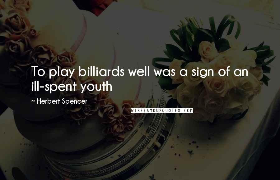 Herbert Spencer Quotes: To play billiards well was a sign of an ill-spent youth