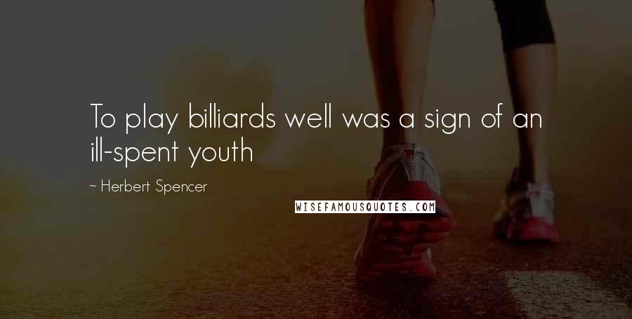 Herbert Spencer Quotes: To play billiards well was a sign of an ill-spent youth