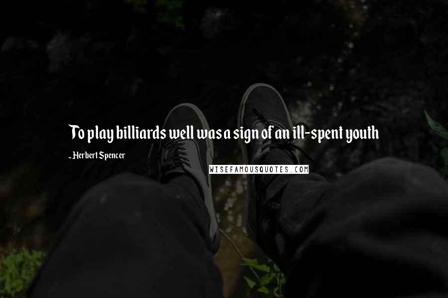 Herbert Spencer Quotes: To play billiards well was a sign of an ill-spent youth