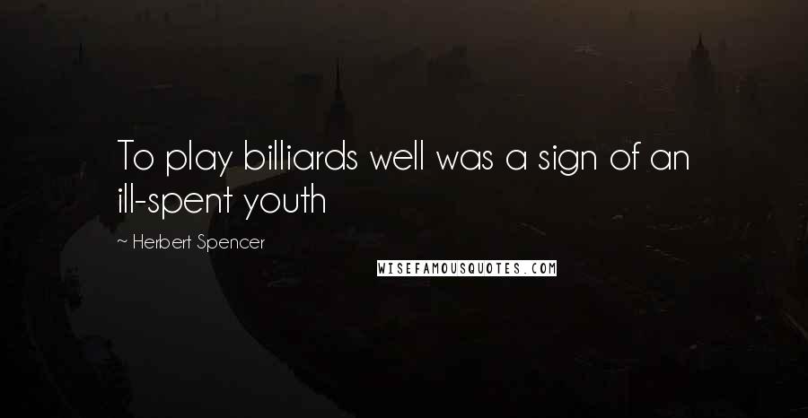 Herbert Spencer Quotes: To play billiards well was a sign of an ill-spent youth