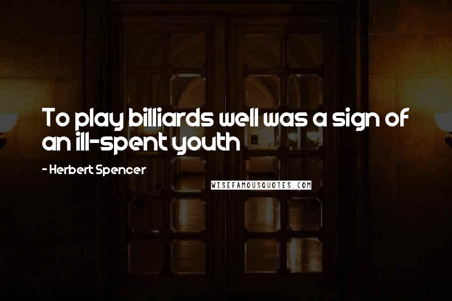 Herbert Spencer Quotes: To play billiards well was a sign of an ill-spent youth