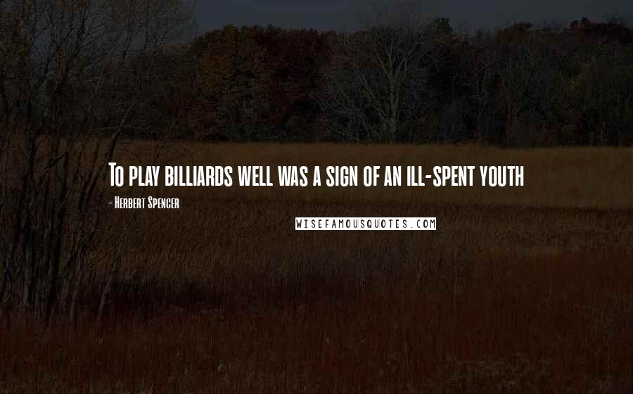 Herbert Spencer Quotes: To play billiards well was a sign of an ill-spent youth