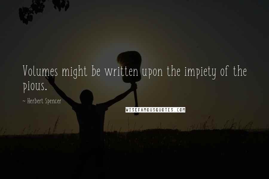 Herbert Spencer Quotes: Volumes might be written upon the impiety of the pious.