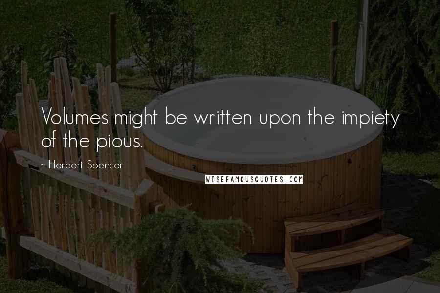 Herbert Spencer Quotes: Volumes might be written upon the impiety of the pious.