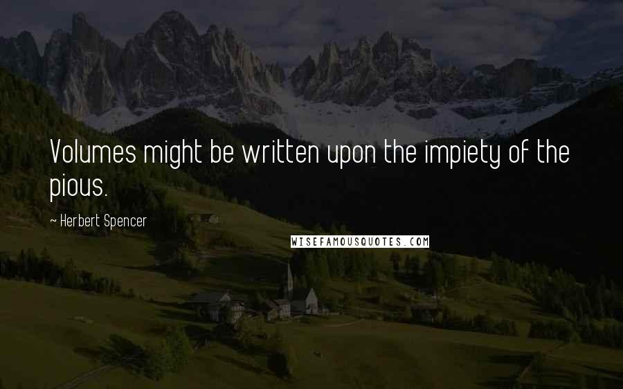 Herbert Spencer Quotes: Volumes might be written upon the impiety of the pious.