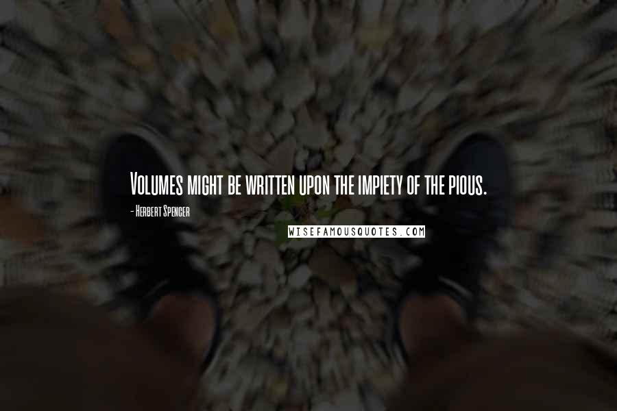 Herbert Spencer Quotes: Volumes might be written upon the impiety of the pious.