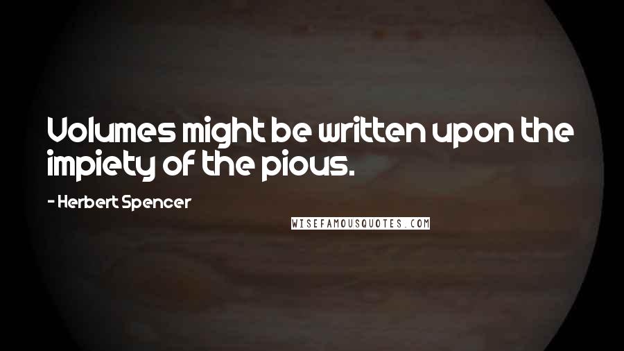 Herbert Spencer Quotes: Volumes might be written upon the impiety of the pious.