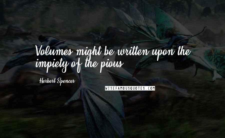 Herbert Spencer Quotes: Volumes might be written upon the impiety of the pious.