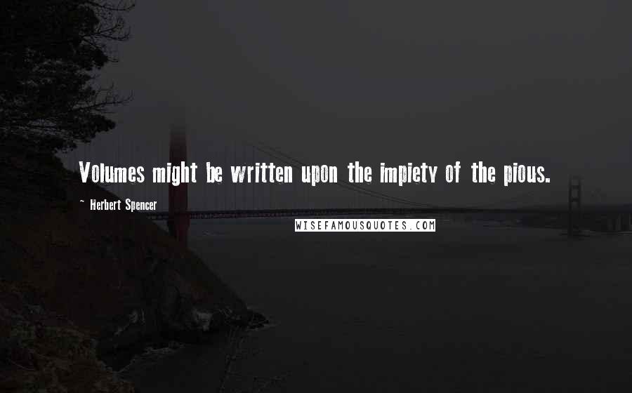 Herbert Spencer Quotes: Volumes might be written upon the impiety of the pious.