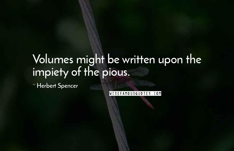 Herbert Spencer Quotes: Volumes might be written upon the impiety of the pious.