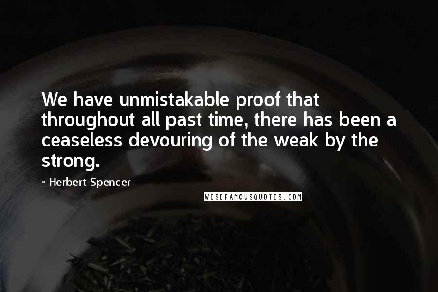 Herbert Spencer Quotes: We have unmistakable proof that throughout all past time, there has been a ceaseless devouring of the weak by the strong.