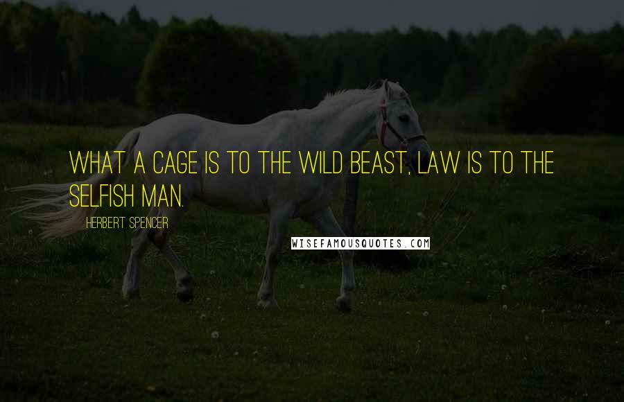 Herbert Spencer Quotes: What a cage is to the wild beast, law is to the selfish man.