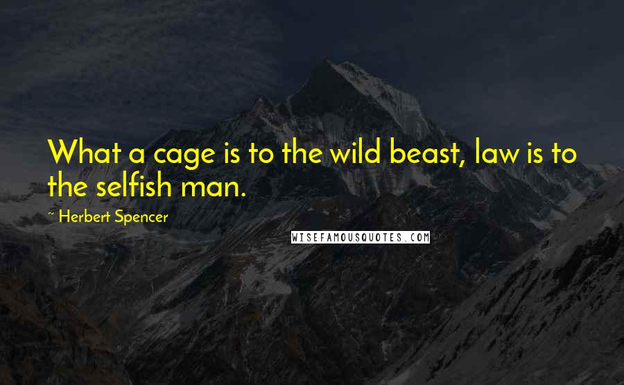 Herbert Spencer Quotes: What a cage is to the wild beast, law is to the selfish man.