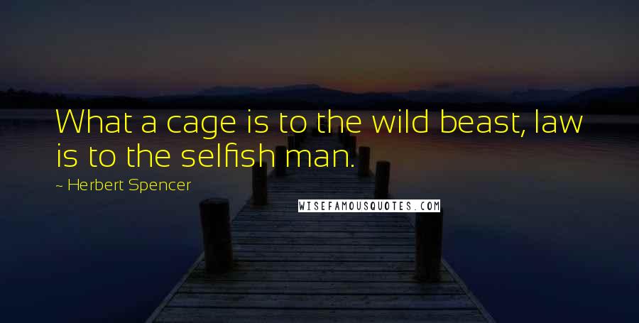 Herbert Spencer Quotes: What a cage is to the wild beast, law is to the selfish man.