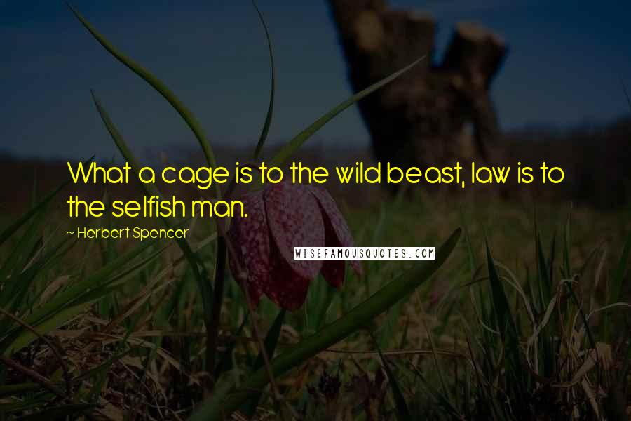 Herbert Spencer Quotes: What a cage is to the wild beast, law is to the selfish man.