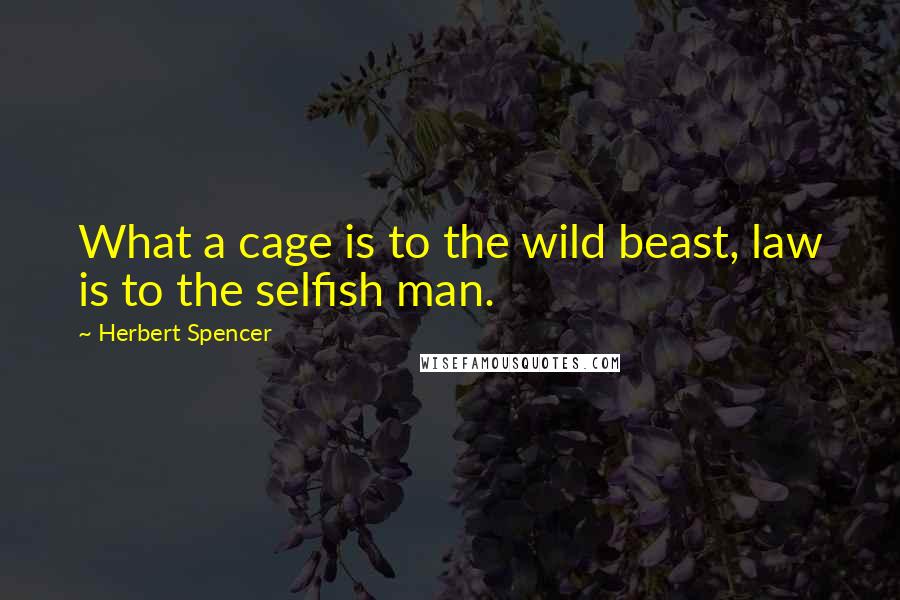 Herbert Spencer Quotes: What a cage is to the wild beast, law is to the selfish man.
