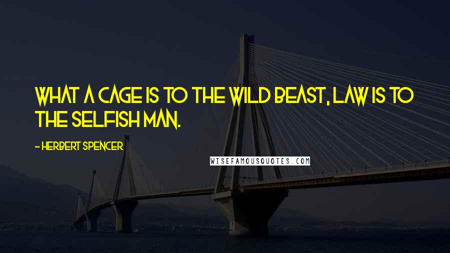 Herbert Spencer Quotes: What a cage is to the wild beast, law is to the selfish man.