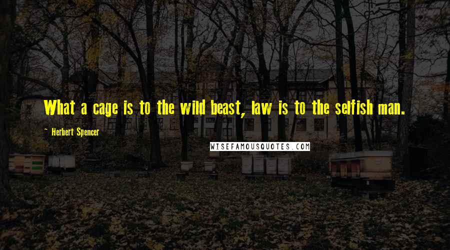 Herbert Spencer Quotes: What a cage is to the wild beast, law is to the selfish man.