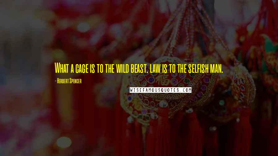 Herbert Spencer Quotes: What a cage is to the wild beast, law is to the selfish man.