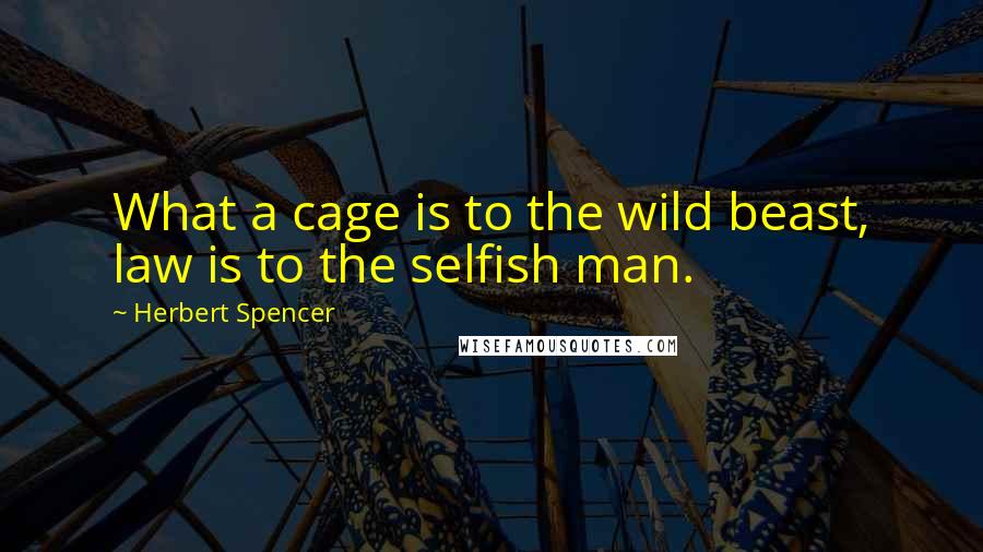 Herbert Spencer Quotes: What a cage is to the wild beast, law is to the selfish man.