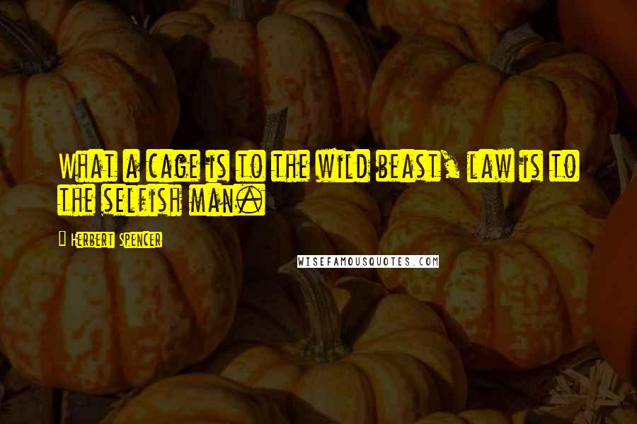 Herbert Spencer Quotes: What a cage is to the wild beast, law is to the selfish man.