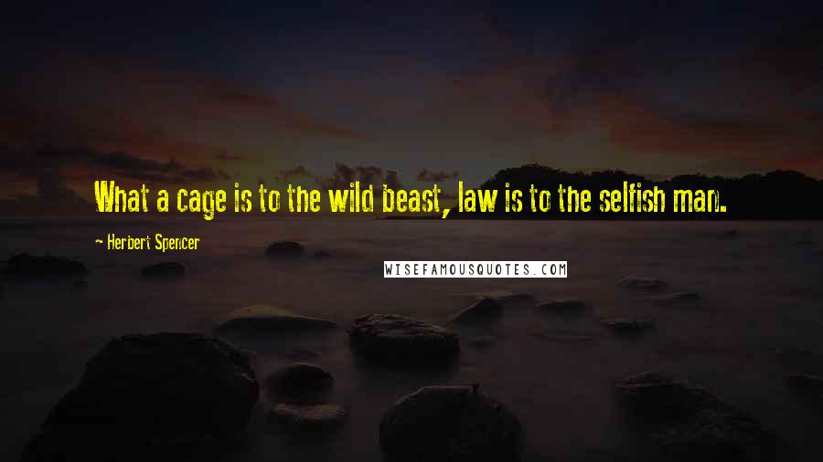 Herbert Spencer Quotes: What a cage is to the wild beast, law is to the selfish man.