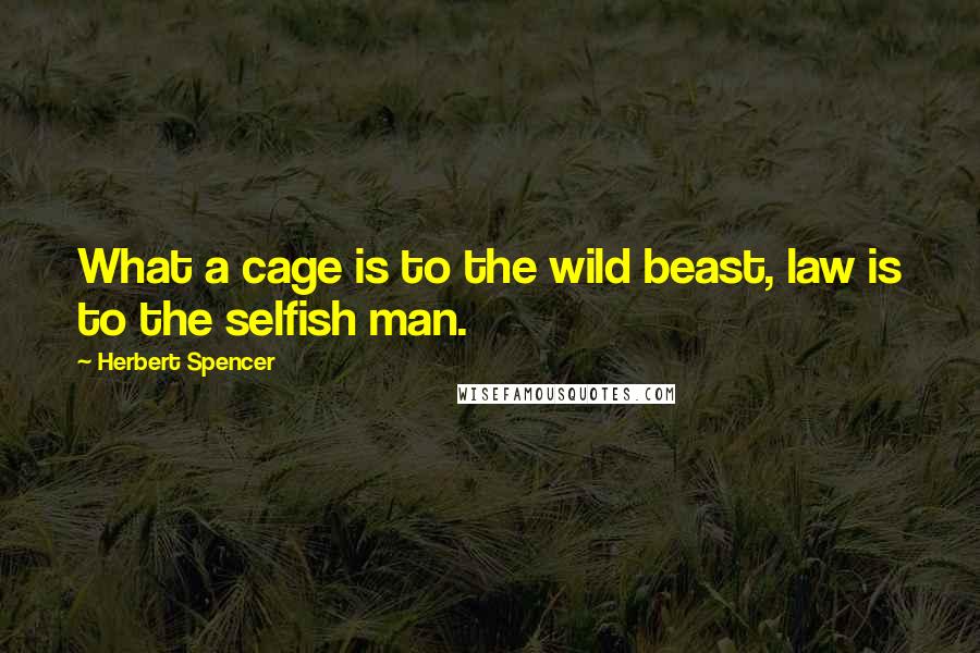 Herbert Spencer Quotes: What a cage is to the wild beast, law is to the selfish man.