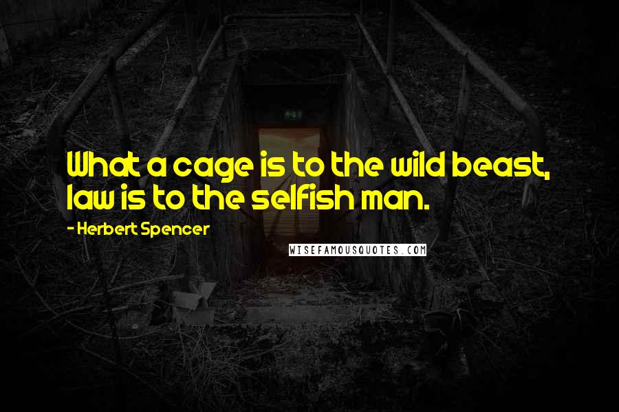 Herbert Spencer Quotes: What a cage is to the wild beast, law is to the selfish man.
